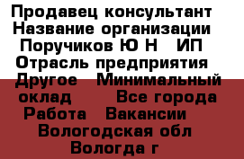 Продавец-консультант › Название организации ­ Поручиков Ю.Н., ИП › Отрасль предприятия ­ Другое › Минимальный оклад ­ 1 - Все города Работа » Вакансии   . Вологодская обл.,Вологда г.